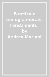 Bioetica e teologia morale. Fondamenti per un etica della vita