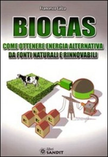 Biogas. Come ottenere energia alternativa - Francesco Calza