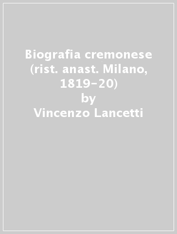 Biografia cremonese (rist. anast. Milano, 1819-20) - Vincenzo Lancetti