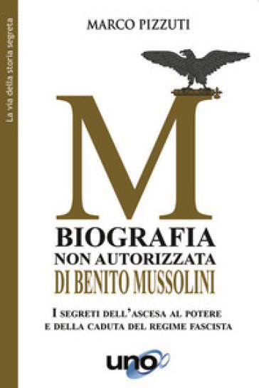 Biografia non autorizzata di Benito Mussolini. I segreti del regime fascista dall'ascesa alla morte del Duce - Marco Pizzuti