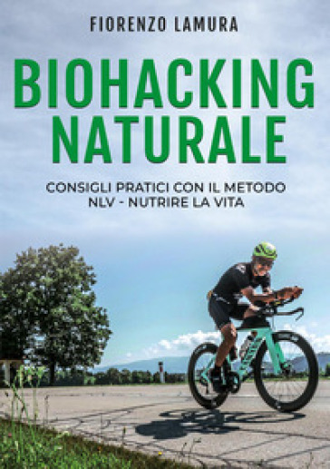 Biohacking naturale: Consigli pratici con il metodo NLV. Nutrire la vita - Fiorenzo Lamura