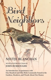 Bird Neighbors - An Introductory Acquaintance with One Hundred and Fifty Birds Commonly Found in the Gardens, Meadows, and Woods About Our Homes