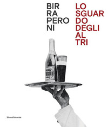 Birra Peroni. Lo sguardo degli altri. Ediz. italiana e inglese - Daniela Brignone - Massimo Siragusa