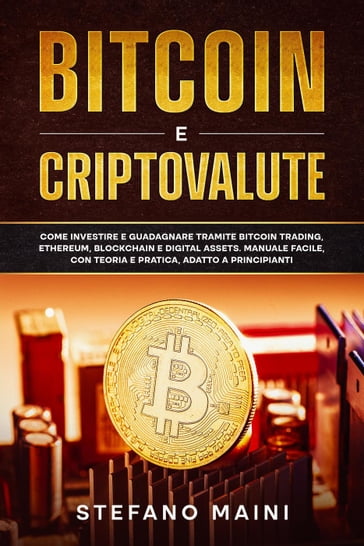 Bitcoin e Criptovalute: Come investire e guadagnare tramite Bitcoin Trading, Ethereum, Blockchain e Digital Assets. Manuale Facile, con Teoria e Pratica, adatto a Principianti - Stefano Maini