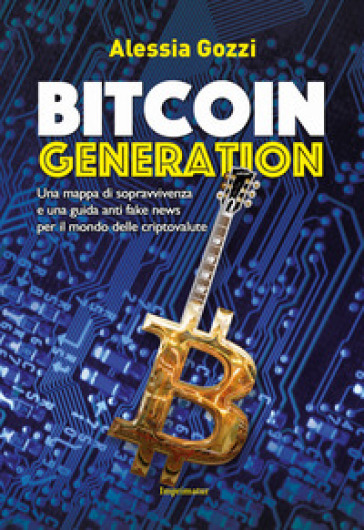 Bitcoin generation. Una mappa di sopravvivenza e una guida anti fake news per il mondo delle criptovalute - Alessia Gozzi