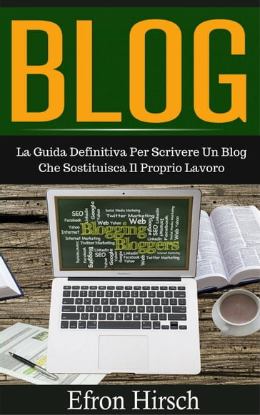 Blog: La Guida Definitiva Per Scrivere Un Blog Che Sostituisca Il Proprio Lavoro - Efron Hirsch