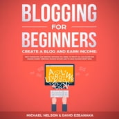 Blogging for Beginners, Create a Blog and Earn Income: Best Marketing and Writing Methods You NEED; to Profit as a Blogger for Making Money, Creating Passive Income and to Gain Success RIGHT NOW.