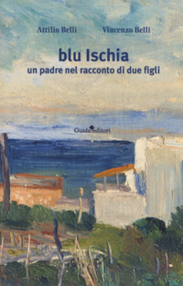 Blu Ischia. Un padre nel racconto di due figli - Attilio Belli - Vincenzo Belli