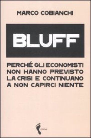 Bluff. Perché gli economisti non hanno previsto la crisi e continuano a non capirci niente - Marco Cobianchi