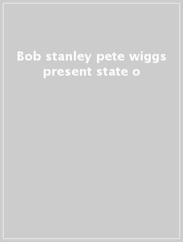 Bob stanley & pete wiggs present state o