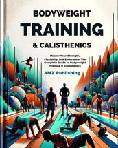 Bodyweight Training & Calisthenics : Master Your Strength, Flexibility, and Endurance: The Complete Guide to Bodyweight Training & Calisthenics
