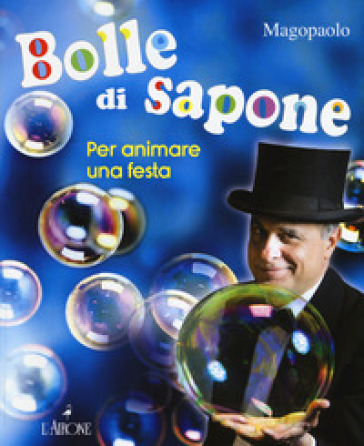 Bolle di sapone per animare una festa. Ediz. a colori - Paolo Abozzi