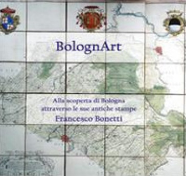 BolognArt. Alla scoperta di Bologna attraverso le sue antiche stampe - Francesco Bonetti