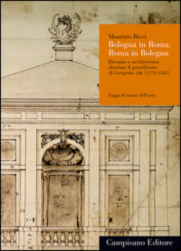 Bologna in Roma, Roma in Bologna. Disegno e architettura durante il pontificato di Gregorio XIII (1572-1585) - Maurizio Ricci