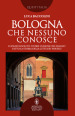 Bologna che nessuno conosce. Luoghi insoliti e storie curiose che hanno fatto la storia della città dei portici