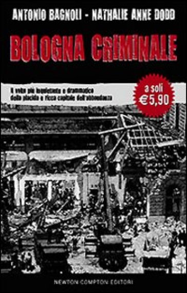 Bologna criminale. Il volto più inquietante e drammatico della placida e ricca capitale dell'abbondanza - Nathalie Anne Dodd - Antonio Bagnoli