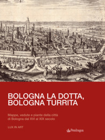 Bologna la dotta, Bologna turrita. Mappe, vedute e piante della città di Bologna dal XVI al XIX secolo - Jacopo Marcello Del Majno
