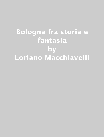 Bologna fra storia e fantasia - Franco Bergonzoni - Paolo Macini - Loriano Macchiavelli