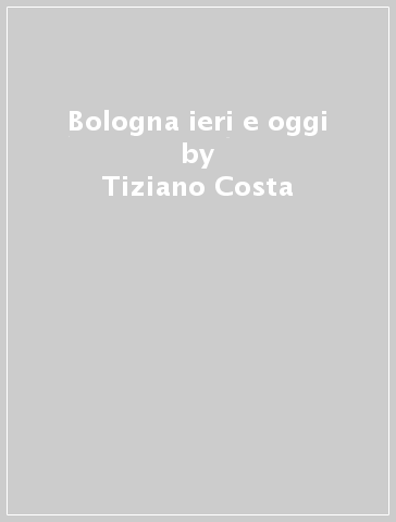 Bologna ieri e oggi - Tiziano Costa