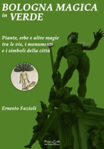 Bologna magica in verde. Piante, erbe e altre magie tra le vie, i monumenti e i simboli della città - Ernesto Fazioli