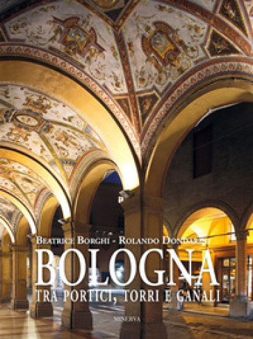 Bologna tra portici, torri e canali. Ediz. illustrata - Beatrice Borghi - Rolando Dondarini