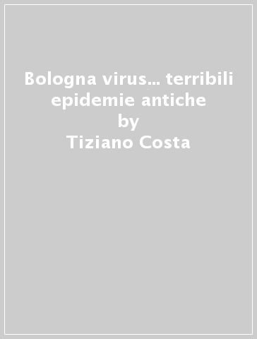 Bologna virus... terribili epidemie antiche - Tiziano Costa