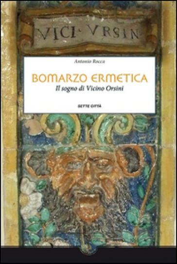 Bomarzo ermetica. Il sogno di Vicino Orsini - Antonio Rocca