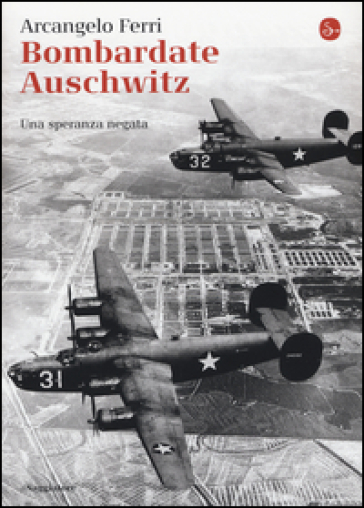 Bombardate Auschwitz. Una speranza negata - Arcangelo Ferri - Angelo Saso