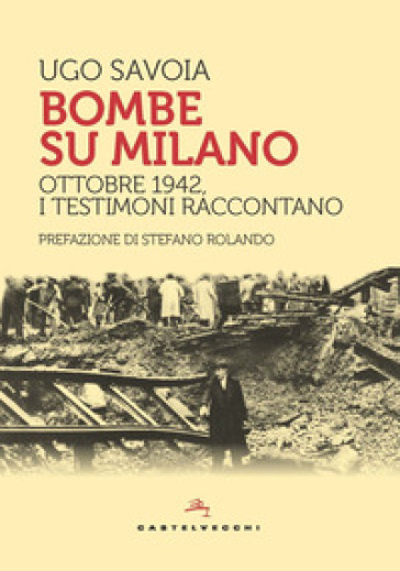 Bombe su Milano. Ottobre 1942, i testimoni raccontano - Ugo Savoia