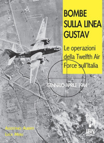 Bombe sulla Linea Gustav. Le operazioni della Twelfth Air Force sull'Italia. Gennaio-aprile 1944 - Agostino Alberti - Luca Merli