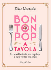 Bon ton pop a tavola. Guida illustrata per ospitare a casa vostra con stile