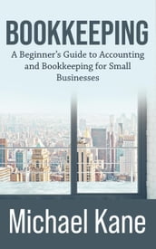 Bookkeeping: A Beginner s Guide to Accounting and Bookkeeping for Small Businesses