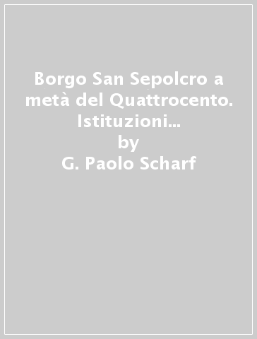 Borgo San Sepolcro a metà del Quattrocento. Istituzioni e società (1440-1460) - G. Paolo Scharf