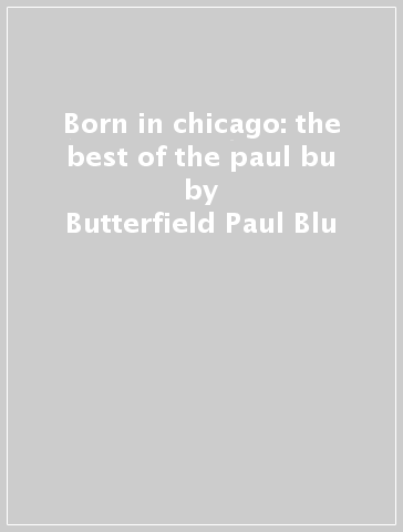 Born in chicago: the best of the paul bu - Butterfield Paul Blu