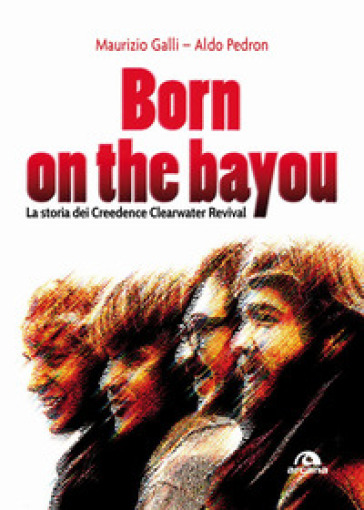 Born on the Bayou. La storia dei Creedence Clearwater Revival - Maurizio Galli - Aldo Pedron