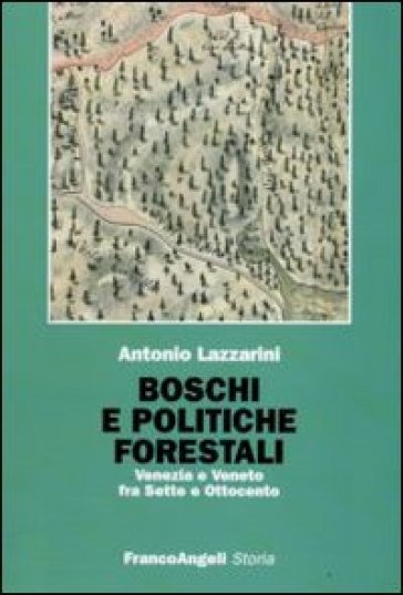 Boschi e politiche forestali. Venezia e Veneto fra Sette e Ottocento - Antonio Lazzarini