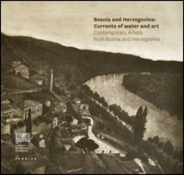 Bosnia Herzegovina: currents of water and art. Contemporary artists from Bosnia and Herzegovina. Ediz. illustrata