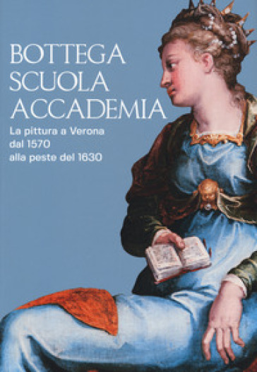 Bottega, scuola, accademia. La pittura a Verona dal 1570 alla peste del 1630. Catalogo della mostra (Verona, 17 novembre 2018-5 maggio 2019). Ediz. a colori - Francesca Rossi - Sergio Marinelli - Michele Magnabosco - Gianni Peretti