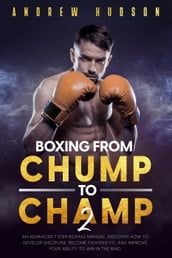 Boxing from Chump to Champ 2: An Advanced 7 Step Boxing Manual. Discover how to Develop Discipline, Become Fighting Fit, and Improve Your Ability to Win in the Ring.