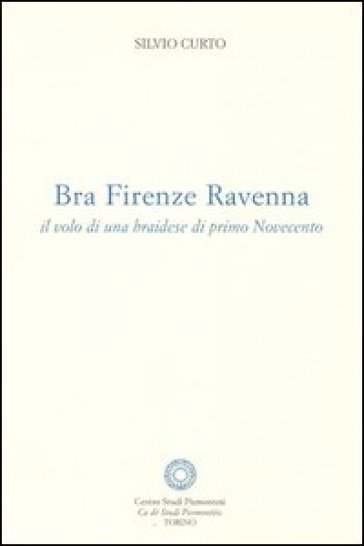 Bra Firenze Ravenna. Il volo di una braidese di primo Novecento - Silvio Curto