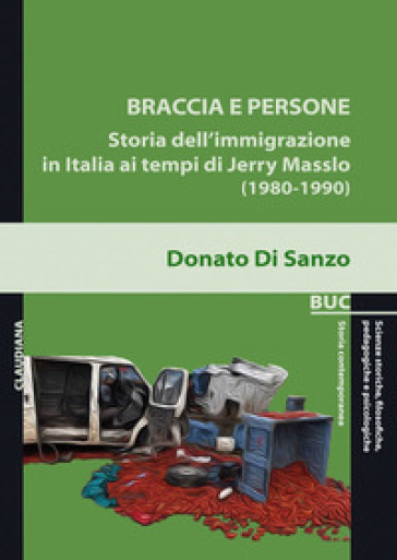 Braccia e persone. Storia dell'immigrazione in Italia ai tempi di Jerry Masslo (1980-1990) - Donato Di Sanzo