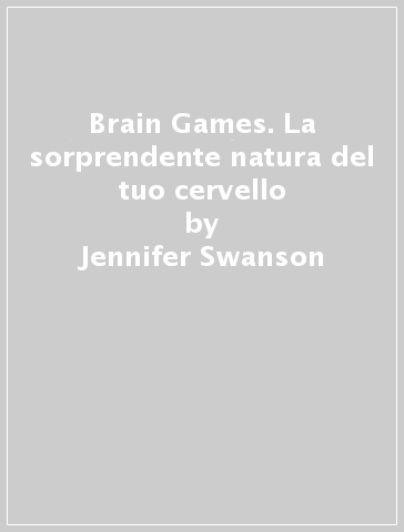 Brain Games. La sorprendente natura del tuo cervello - Jennifer Swanson