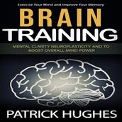 Brain Training: Exercise Your Mind and Improve Your Memory (Mental Clarity Neuroplasticity and to Boost Overall Mind Power)