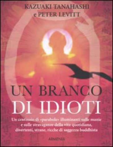 Branco di idioti. Un centinaio di «parabole» illuminanti sulle manie e sulle stravaganze della vita quotidiana, divertenti, strane, ricche di saggezza buddhista (Un) - Kazuaki Tanahashi - Peter Levitt