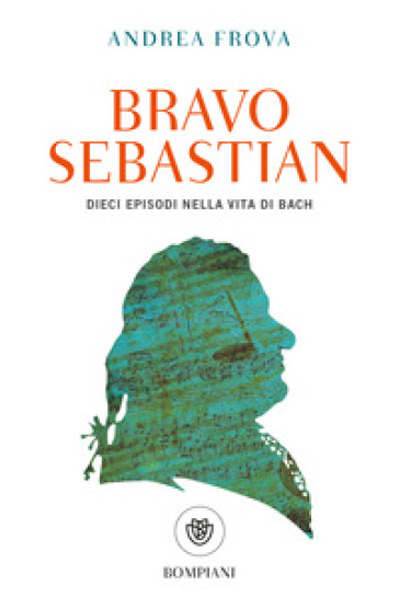 Bravo, Sebastian. Dieci episodi nella vita di Bach - Andrea Frova