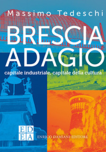 Brescia adagio. Capitale industriale, capitale della cultura - Massimo Tedeschi