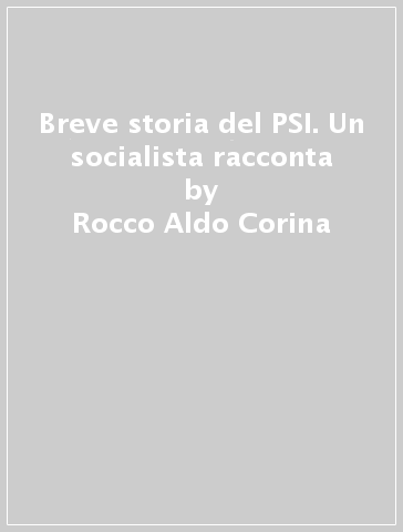 Breve storia del PSI. Un socialista racconta - Rocco Aldo Corina