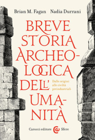 Breve storia archeologica dell'umanità. Dalle origini alle civiltà preindustriali - Brian Murray Fagan - Nadia Durrani