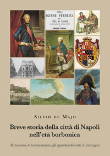 Breve storia della città di Napoli nell'età borbonica. Il racconto, le testimonianze, gli approfondimenti, le immagini - Silvio De Majo