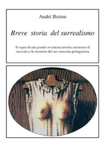 Breve storia del surrealismo. Il sogno di una grande avventura artistica attraverso il racconto e le memorie del suo massimo protagonista - André Breton